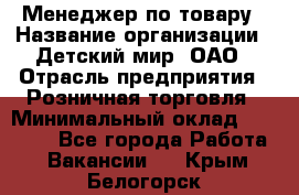 Менеджер по товару › Название организации ­ Детский мир, ОАО › Отрасль предприятия ­ Розничная торговля › Минимальный оклад ­ 25 000 - Все города Работа » Вакансии   . Крым,Белогорск